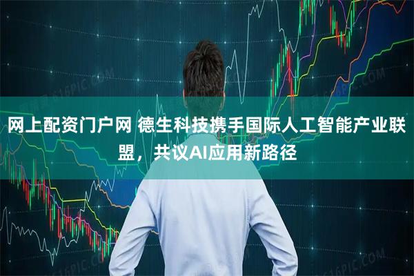 网上配资门户网 德生科技携手国际人工智能产业联盟，共议AI应用新路径