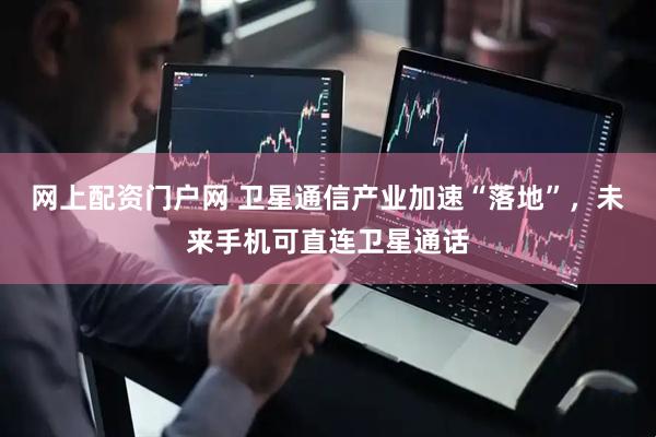 网上配资门户网 卫星通信产业加速“落地”，未来手机可直连卫星通话