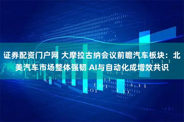 证券配资门户网 大摩拉古纳会议前瞻汽车板块：北美汽车市场整体强韧 AI与自动化成增效共识