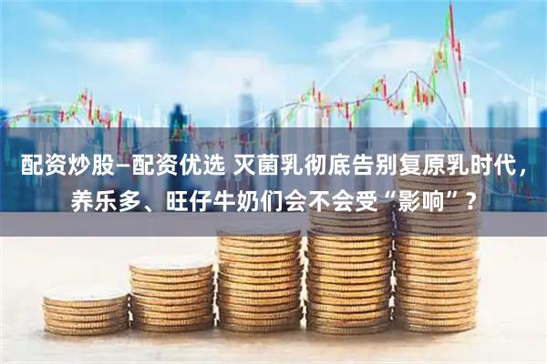 配资炒股—配资优选 灭菌乳彻底告别复原乳时代，养乐多、旺仔牛奶们会不会受“影响”？