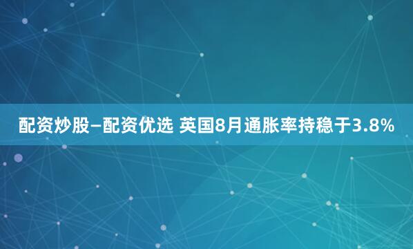 配资炒股—配资优选 英国8月通胀率持稳于3.8%