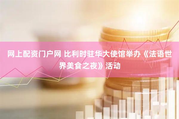 网上配资门户网 比利时驻华大使馆举办《法语世界美食之夜》活动