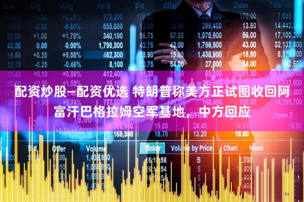 配资炒股—配资优选 特朗普称美方正试图收回阿富汗巴格拉姆空军基地，中方回应