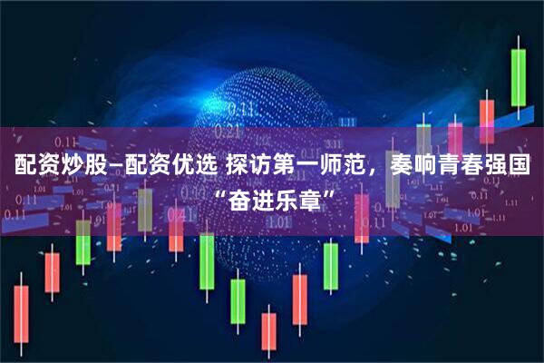 配资炒股—配资优选 探访第一师范，奏响青春强国“奋进乐章”