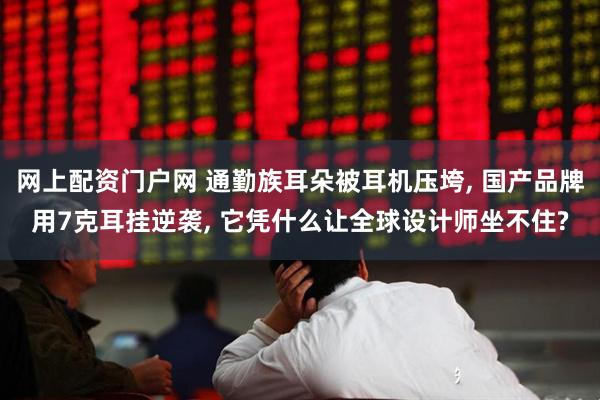 网上配资门户网 通勤族耳朵被耳机压垮, 国产品牌用7克耳挂逆袭, 它凭什么让全球设计师坐不住?