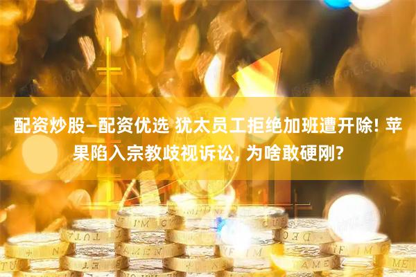 配资炒股—配资优选 犹太员工拒绝加班遭开除! 苹果陷入宗教歧视诉讼, 为啥敢硬刚?