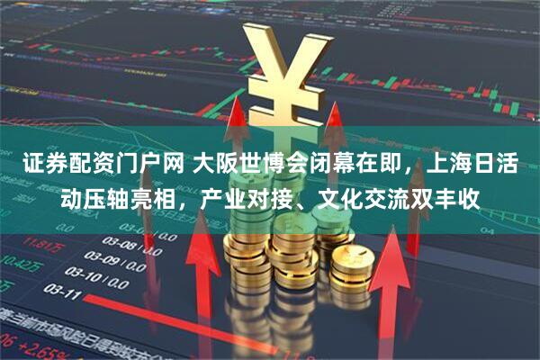 证券配资门户网 大阪世博会闭幕在即，上海日活动压轴亮相，产业对接、文化交流双丰收