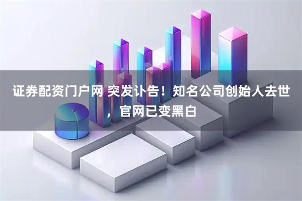 证券配资门户网 突发讣告!知名公司创始人去世,官网已变黑白