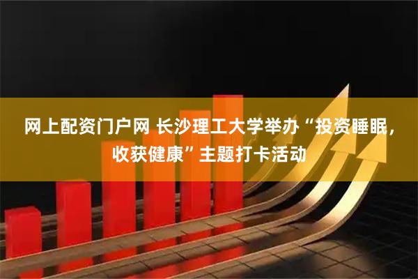 网上配资门户网 长沙理工大学举办“投资睡眠,收获健康”主题打卡活动