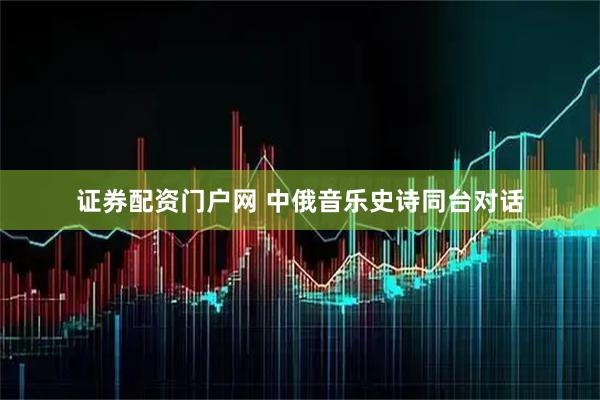 证券配资门户网 中俄音乐史诗同台对话