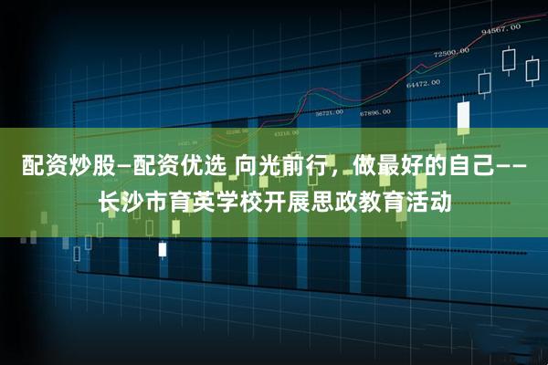 配资炒股—配资优选 向光前行,做最好的自己——长沙市育英学校开展思政教育活动