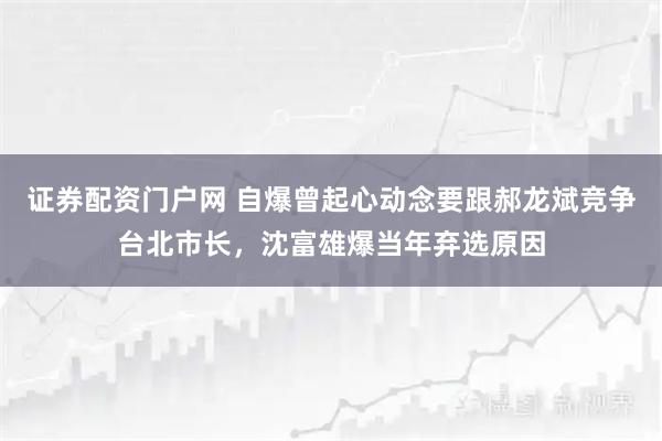证券配资门户网 自爆曾起心动念要跟郝龙斌竞争台北市长，沈富雄爆当年弃选原因