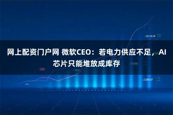 网上配资门户网 微软CEO:若电力供应不足,AI芯片只能堆放成库存