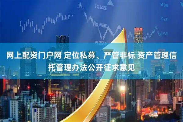 网上配资门户网 定位私募、严管非标 资产管理信托管理办法公开征求意见