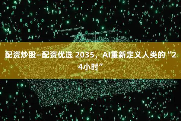 配资炒股—配资优选 2035,AI重新定义人类的“24小时”