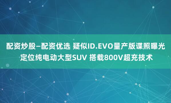配资炒股—配资优选 疑似ID.EVO量产版谍照曝光 定位纯电动大型SUV 搭载800V超充技术