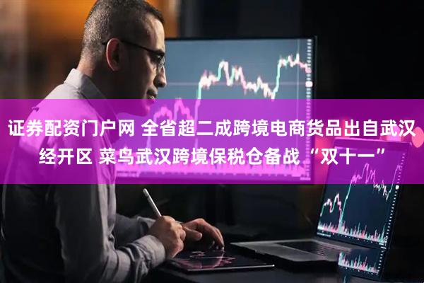 证券配资门户网 全省超二成跨境电商货品出自武汉经开区 菜鸟武汉跨境保税仓备战 “双十一”