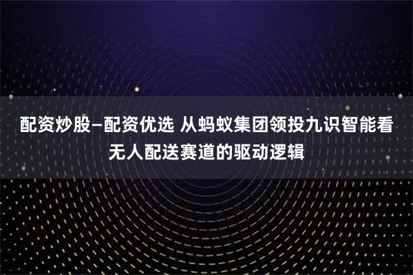 配资炒股—配资优选 从蚂蚁集团领投九识智能看无人配送赛道的驱动逻辑