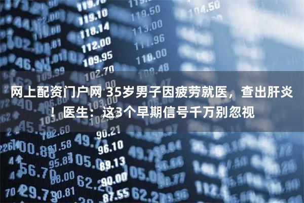 网上配资门户网 35岁男子因疲劳就医,查出肝炎!医生:这3个早期信号千万别忽视