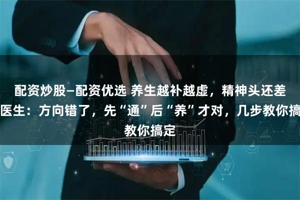 配资炒股—配资优选 养生越补越虚,精神头还差?医生:方向错了,先“通”后“养”才对,几步教你搞定