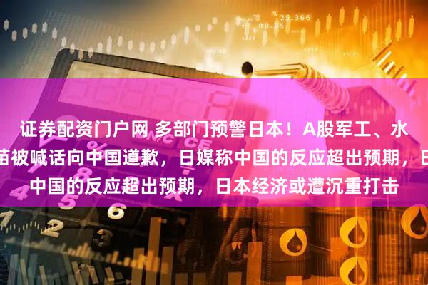 证券配资门户网 多部门预警日本!A股军工、水产等强爆发,高市早苗被喊话向中国道歉,日媒称中国的反应超出预期,日本经济或遭沉重打击